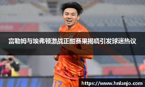 富勒姆与埃弗顿激战正酣赛果揭晓引发球迷热议