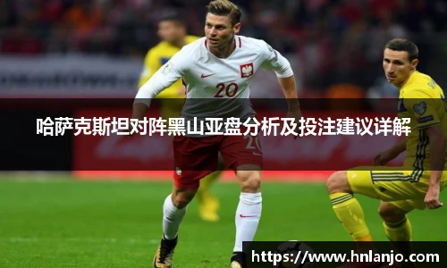 哈萨克斯坦对阵黑山亚盘分析及投注建议详解