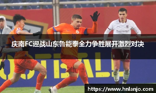 庆南FC迎战山东鲁能泰全力争胜展开激烈对决