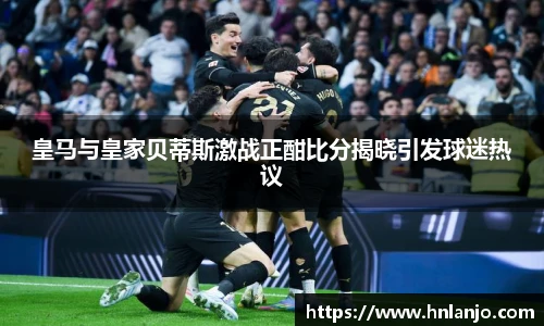 皇马与皇家贝蒂斯激战正酣比分揭晓引发球迷热议