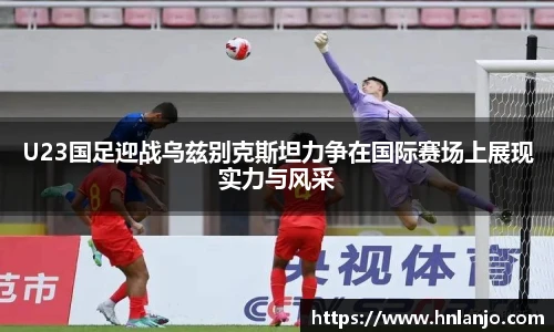 U23国足迎战乌兹别克斯坦力争在国际赛场上展现实力与风采